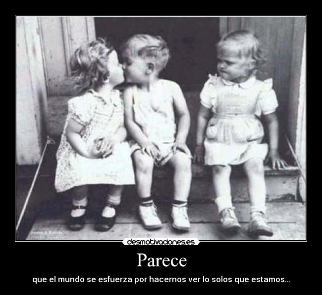 Parece - que el mundo se esfuerza por hacernos ver lo solos que estamos...