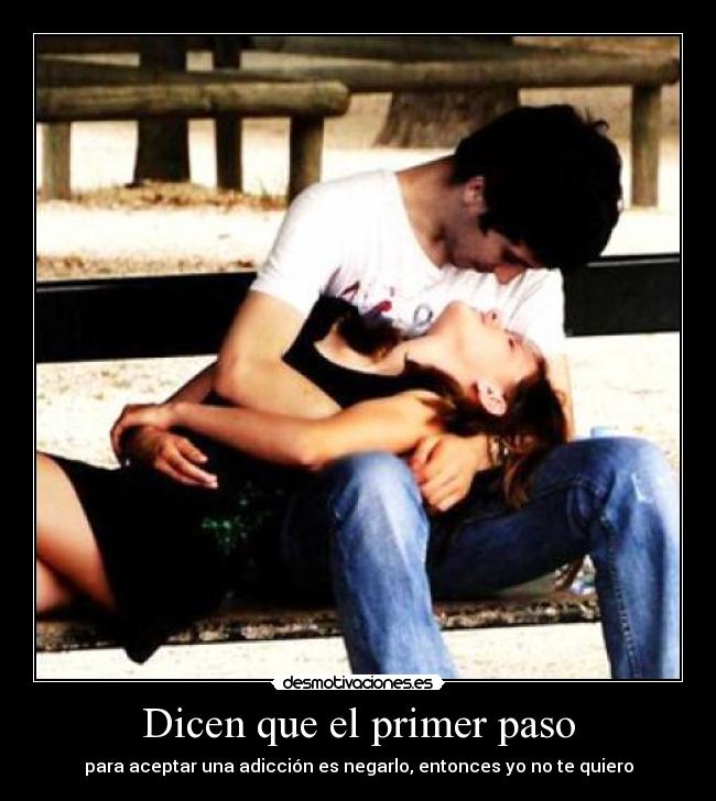 Dicen que el primer paso - para aceptar una adicción es negarlo, entonces yo no te quiero