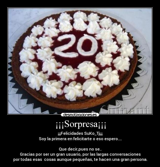 ¡¡¡Sorpresa¡¡¡ - ¡¡¡Felicidades SuKo_Tj¡¡¡
Soy la primera en felicitarte o eso espero....

Que decir,pues no se..
Gracias por ser un gran usuario, por las largas conversaciones
por todas esas  cosas aunque pequeñas, te hacen una gran persona.
