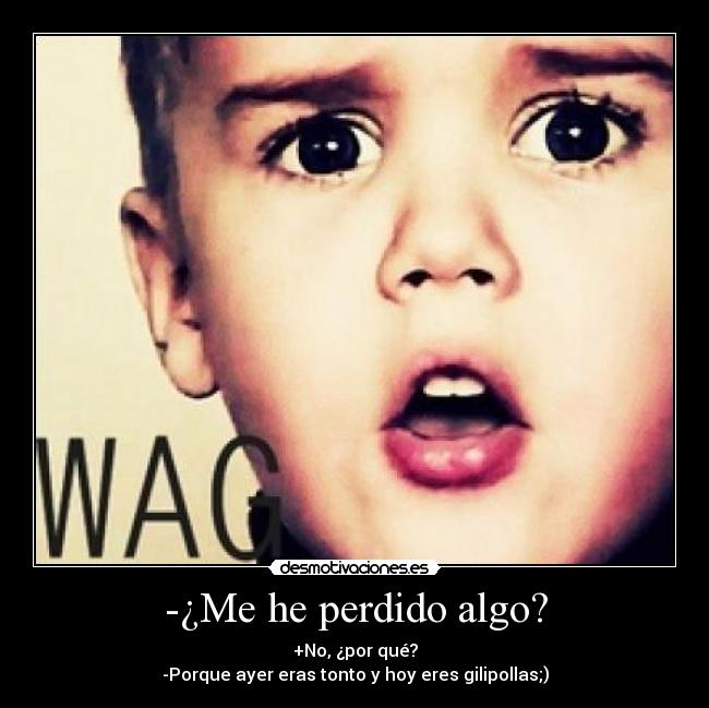 -¿Me he perdido algo? - +No, ¿por qué?
-Porque ayer eras tonto y hoy eres gilipollas;)