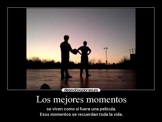 Los mejores momentos - se viven como si fuera una película.
Esos momentos se recuerdan toda la vida.