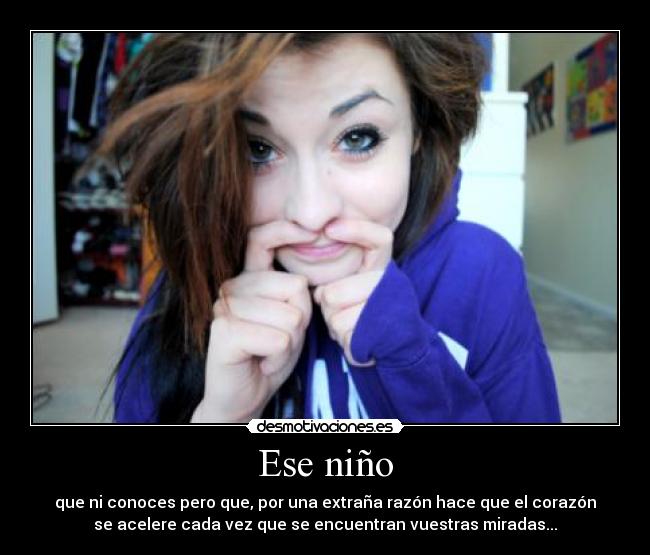Ese niño - que ni conoces pero que, por una extraña razón hace que el corazón
se acelere cada vez que se encuentran vuestras miradas...