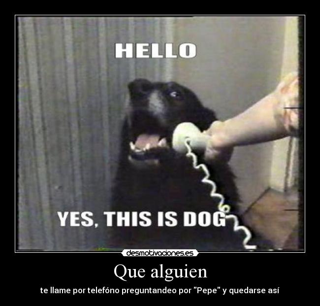 Que alguien - te llame por telefóno preguntandeo por Pepe y quedarse así