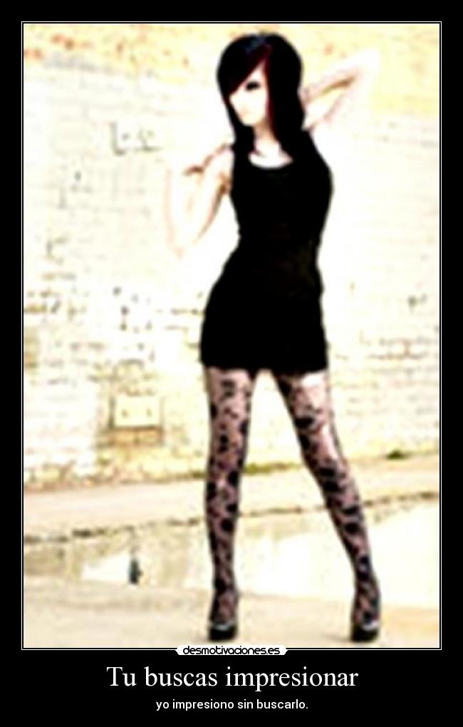 Tu buscas impresionar - yo impresiono sin buscarlo.