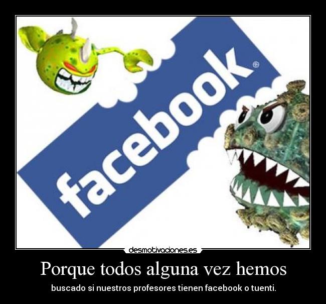 Porque todos alguna vez hemos - buscado si nuestros profesores tienen facebook o tuenti.