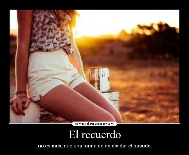 El recuerdo - no es mas, que una forma de no olvidar el pasado.