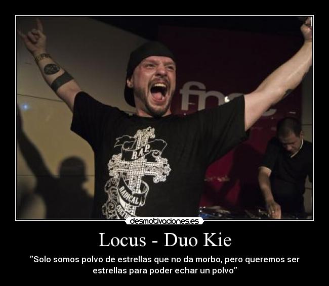 Locus - Duo Kie - Solo somos polvo de estrellas que no da morbo, pero queremos ser
estrellas para poder echar un polvo