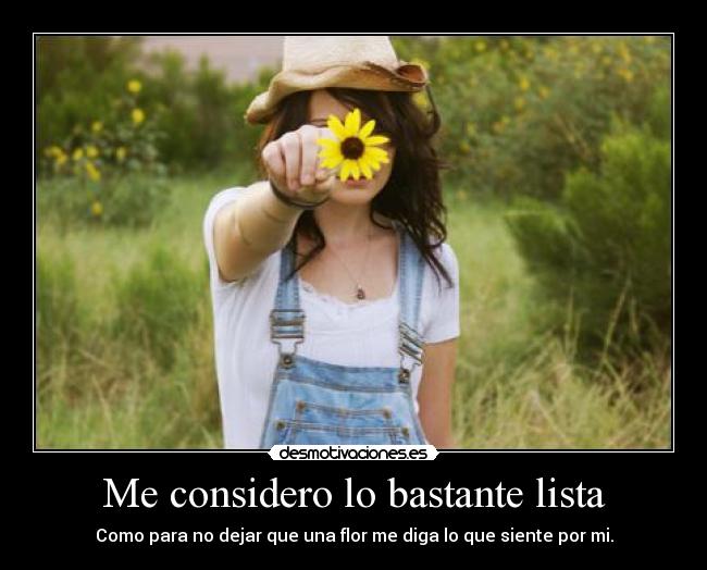 Me considero lo bastante lista - Como para no dejar que una flor me diga lo que siente por mi.