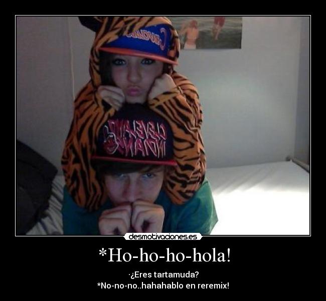 *Ho-ho-ho-hola! - ·¿Eres tartamuda?
*No-no-no..hahahablo en reremix!