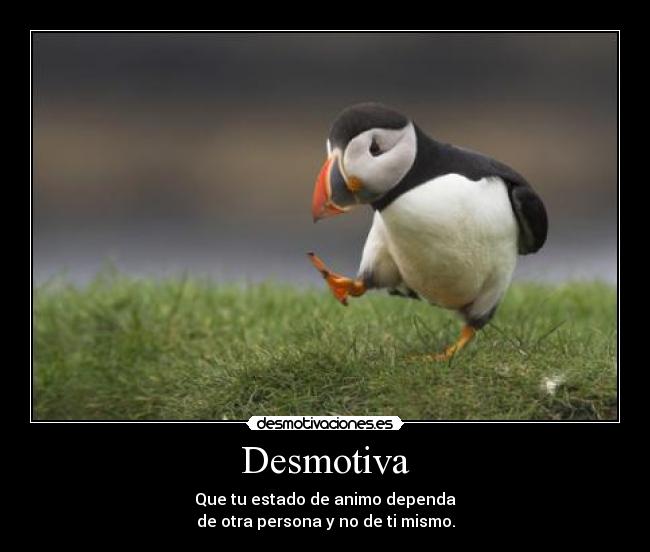 Desmotiva - Que tu estado de animo dependa
de otra persona y no de ti mismo.