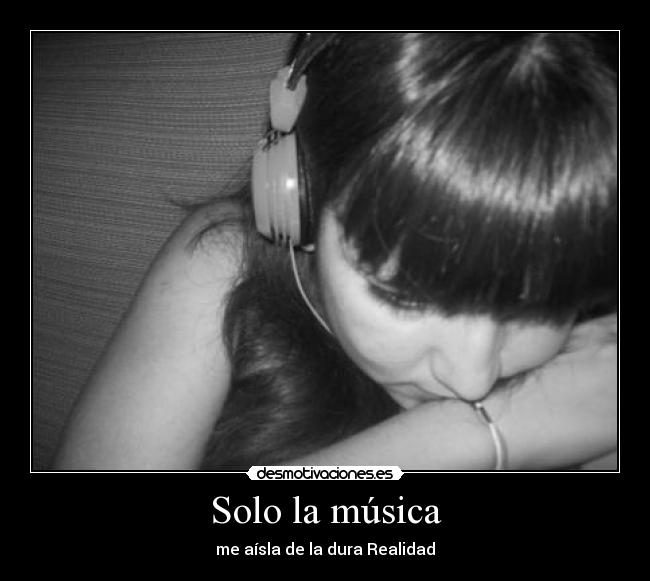 Solo la música - me aísla de la dura Realidad