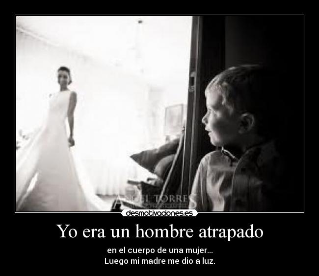 Yo era un hombre atrapado - en el cuerpo de una mujer...
Luego mi madre me dio a luz.