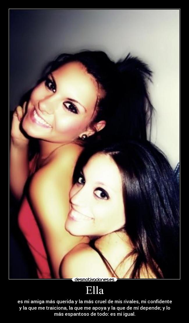 Ella - es mi amiga más querida y la más cruel de mis rivales, mi confidente
y la que me traiciona, la que me apoya y la que de mí depende; y lo
más espantoso de todo: es mi igual.