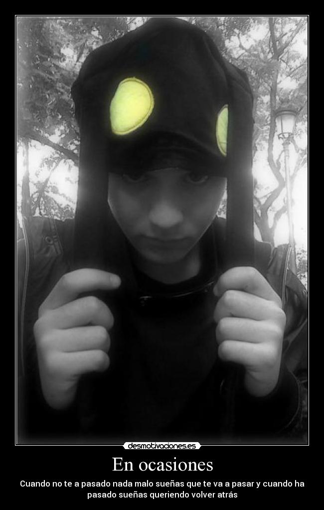 En ocasiones - Cuando no te a pasado nada malo sueñas que te va a pasar y cuando ha
pasado sueñas queriendo volver atrás