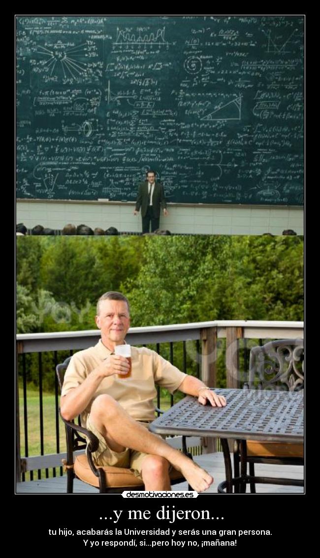 ...y me dijeron... - tu hijo, acabarás la Universidad y serás una gran persona.
Y yo respondí, si...pero hoy no, ¡mañana!
