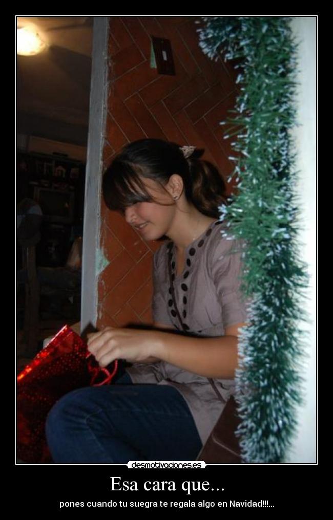 Esa cara que... - pones cuando tu suegra te regala algo en Navidad!!!...