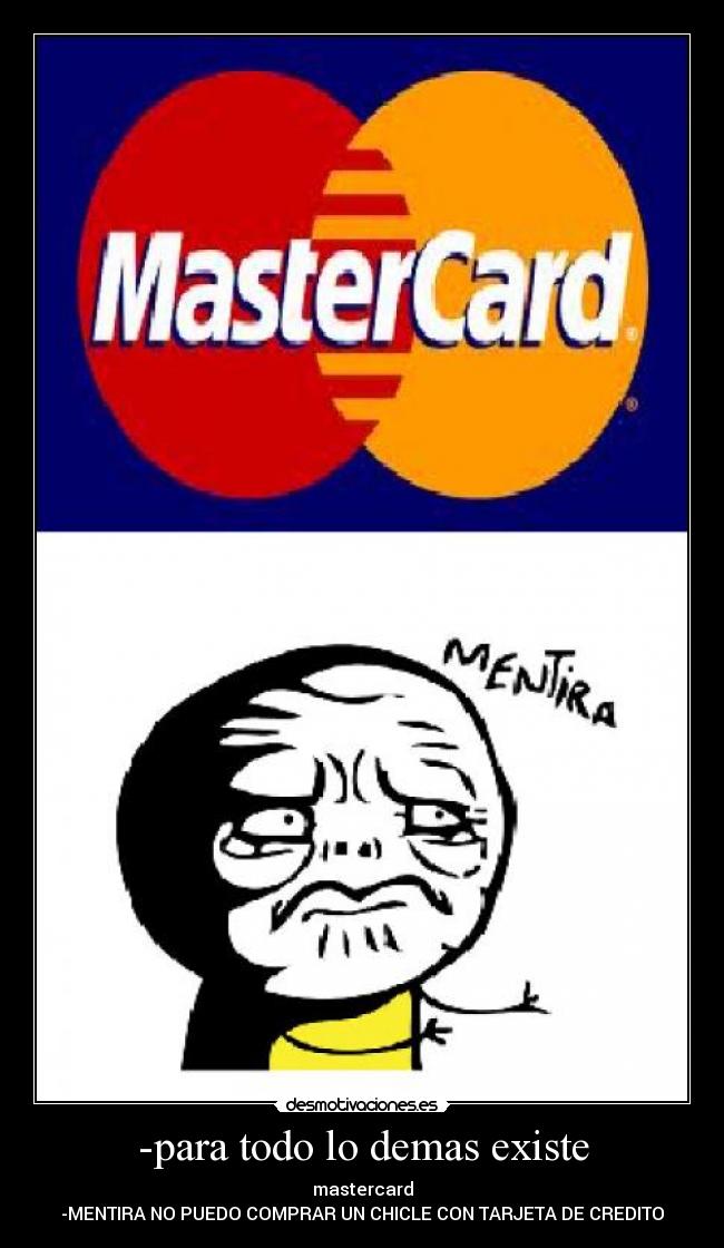 -para todo lo demas existe - mastercard
-MENTIRA NO PUEDO COMPRAR UN CHICLE CON TARJETA DE CREDITO