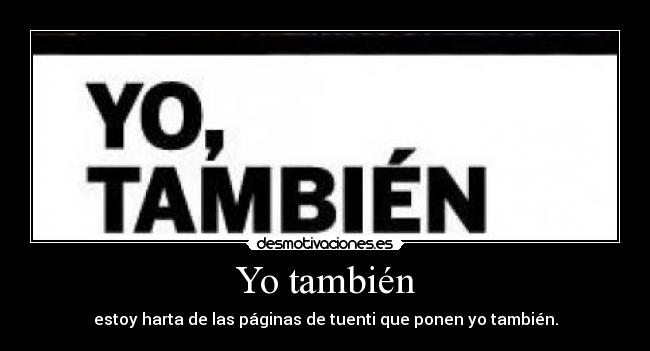 Yo también - estoy harta de las páginas de tuenti que ponen yo también.