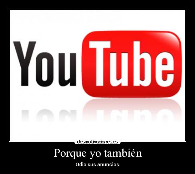 Porque yo también - Odio sus anuncios.