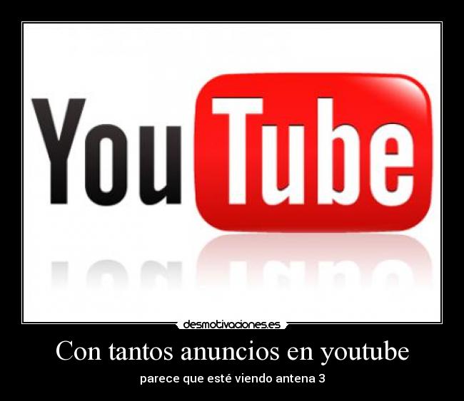 Con tantos anuncios en youtube - parece que esté viendo antena 3