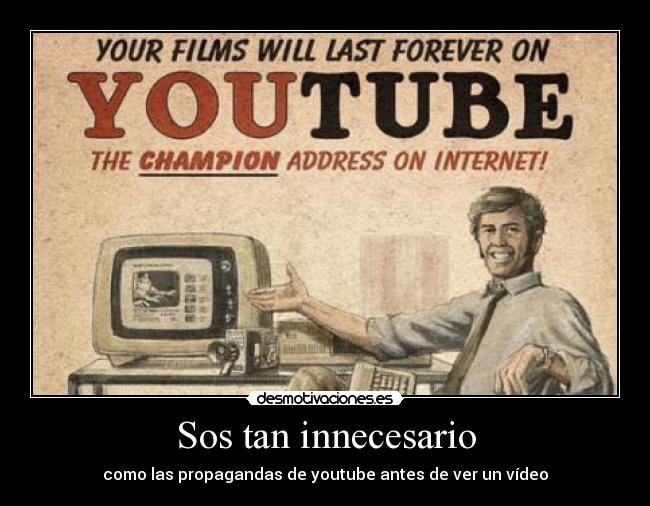 Sos tan innecesario - como las propagandas de youtube antes de ver un vídeo