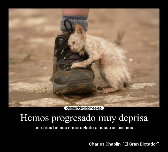 Hemos progresado muy deprisa - pero nos hemos encarcelado a nosotros mismos.


                                                                             Charles Chaplin  El Gran Dictador