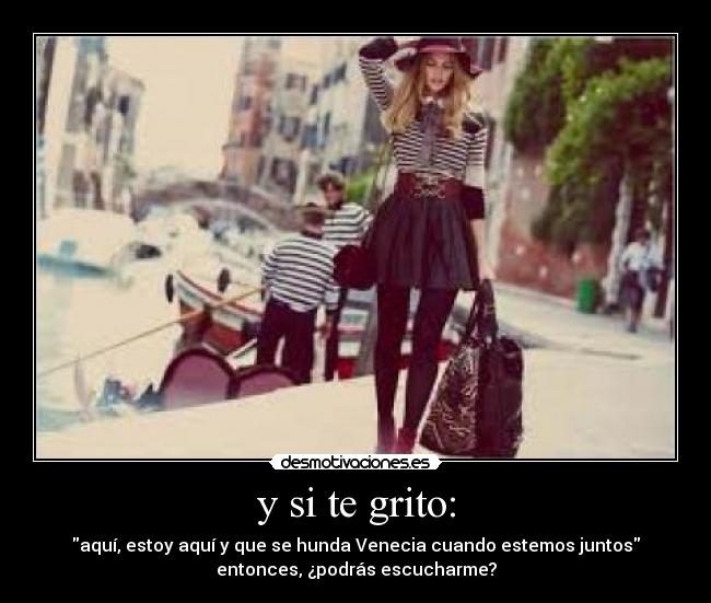 y si te grito: - aquí, estoy aquí y que se hunda Venecia cuando estemos juntos
entonces, ¿podrás escucharme?
