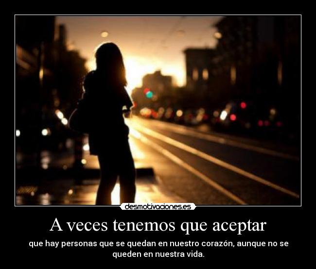A veces tenemos que aceptar - que hay personas que se quedan en nuestro corazón, aunque no se
queden en nuestra vida.