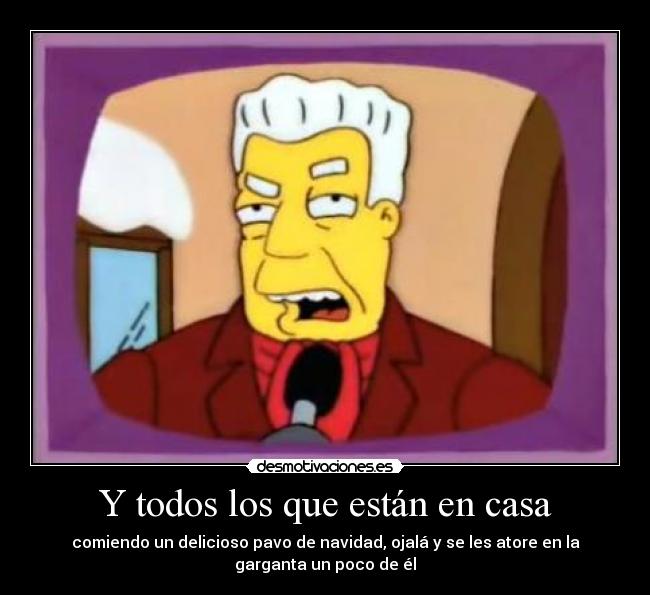 Y todos los que están en casa - comiendo un delicioso pavo de navidad, ojalá y se les atore en la
garganta un poco de él