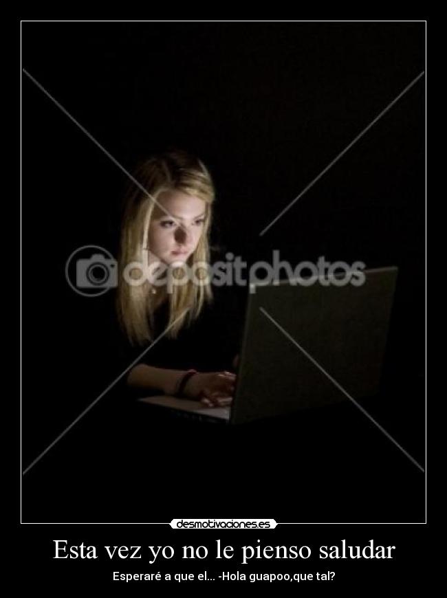 Esta vez yo no le pienso saludar - Esperaré a que el... -Hola guapoo,que tal?