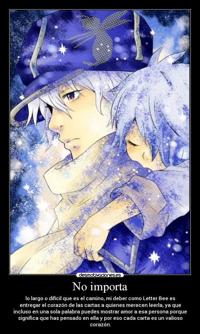 No importa - lo largo o difícil que es el camino, mi deber como Letter Bee es
entregar el corazón de las cartas a quienes merecen leerla, ya que
incluso en una sola palabra puedes mostrar amor a esa persona porque
significa que has pensado en ella y por eso cada carta es un valioso
corazón.