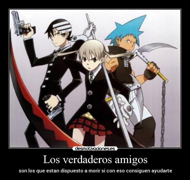 Los verdaderos amigos - son los que estan dispuesto a morir si con eso consiguen ayudarte