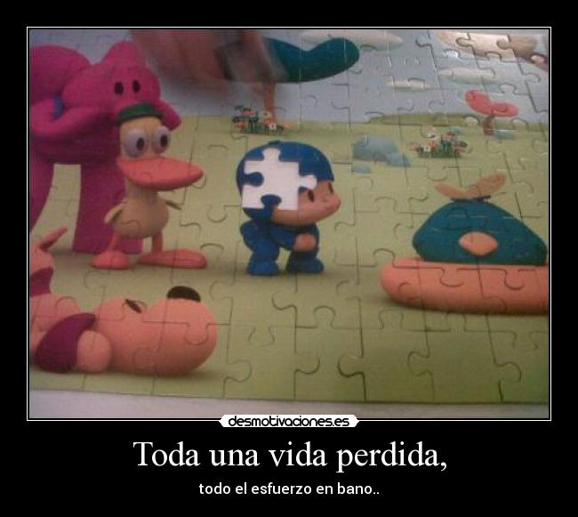 Toda una vida perdida, - todo el esfuerzo en bano..