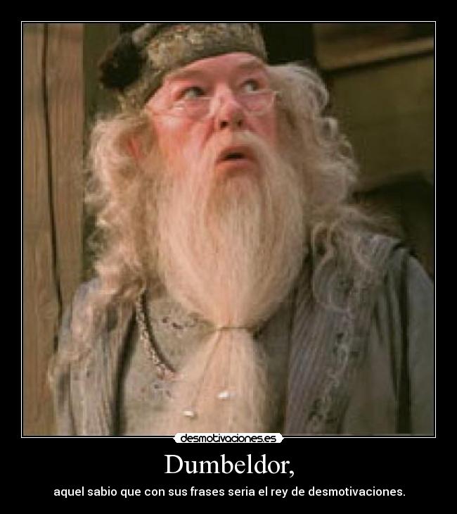 Dumbeldor, - aquel sabio que con sus frases seria el rey de desmotivaciones.