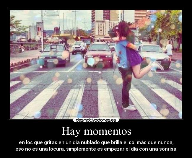 Hay momentos - en los que gritas en un día nublado que brilla el sol más que nunca,
eso no es una locura, simplemente es empezar el día con una sonrisa.