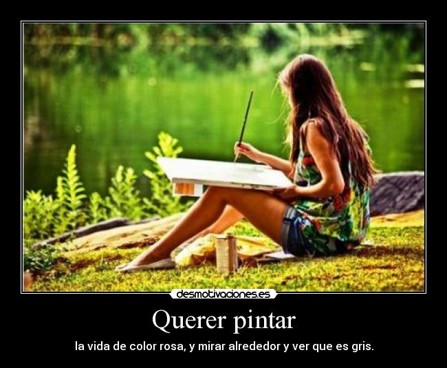 Querer pintar - la vida de color rosa, y mirar alrededor y ver que es gris.