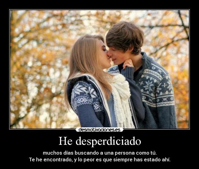 He desperdiciado - muchos días buscando a una persona como tú.
Te he encontrado, y lo peor es que siempre has estado ahí.