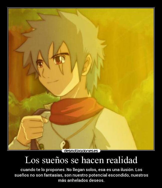 Los sueños se hacen realidad - cuando te lo propones. No llegan solos, esa es una ilusión. Los
sueños no son fantasías, son nuestro potencial escondido, nuestros
más anhelados deseos.