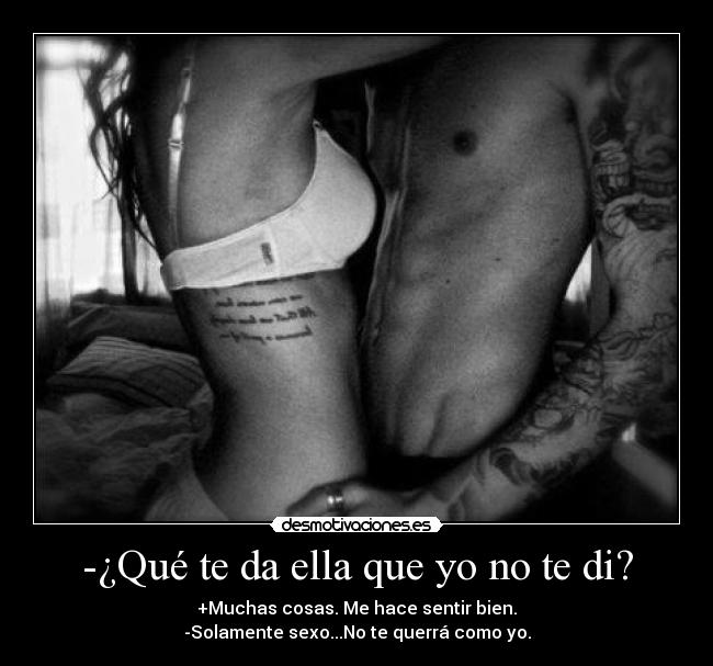 -¿Qué te da ella que yo no te di? - +Muchas cosas. Me hace sentir bien.
-Solamente sexo...No te querrá como yo.