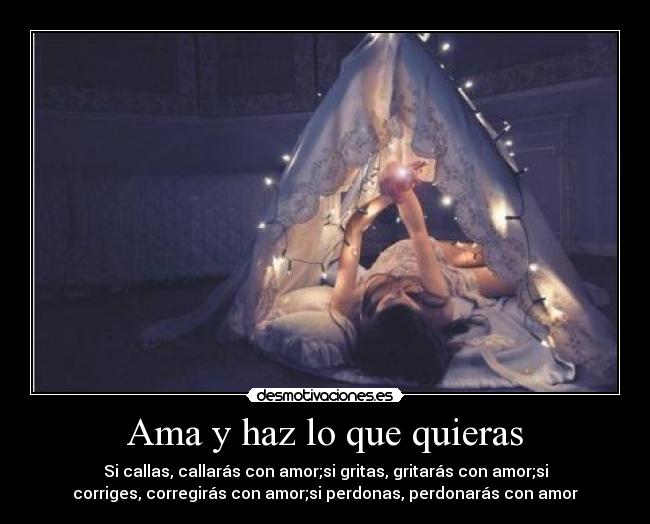 Ama y haz lo que quieras - Si callas, callarás con amor;si gritas, gritarás con amor;si
corriges, corregirás con amor;si perdonas, perdonarás con amor