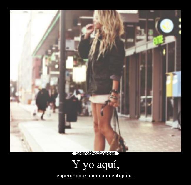 Y yo aquí, - esperándote como una estúpida...