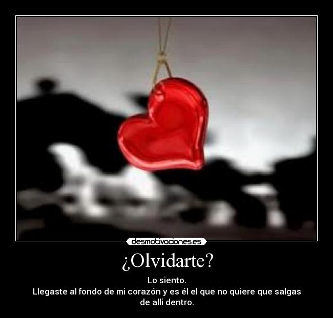¿Olvidarte? - Lo siento.
Llegaste al fondo de mi corazón y es él el que no quiere que salgas de alli dentro.