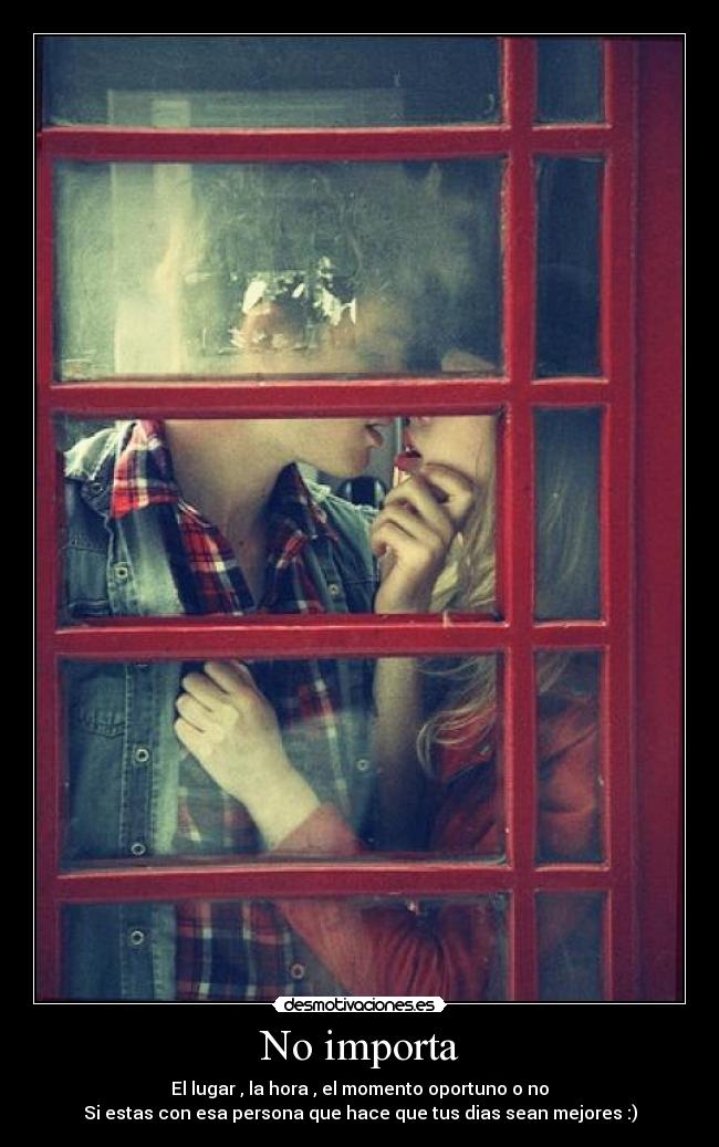 No importa - El lugar , la hora , el momento oportuno o no
Si estas con esa persona que hace que tus dias sean mejores :)