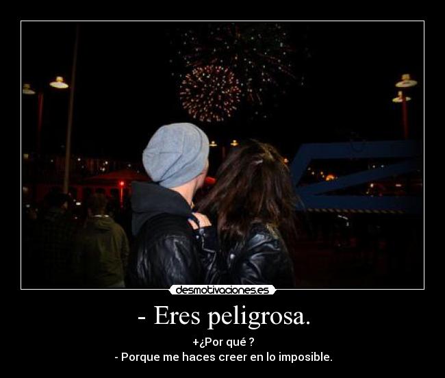 - Eres peligrosa. -