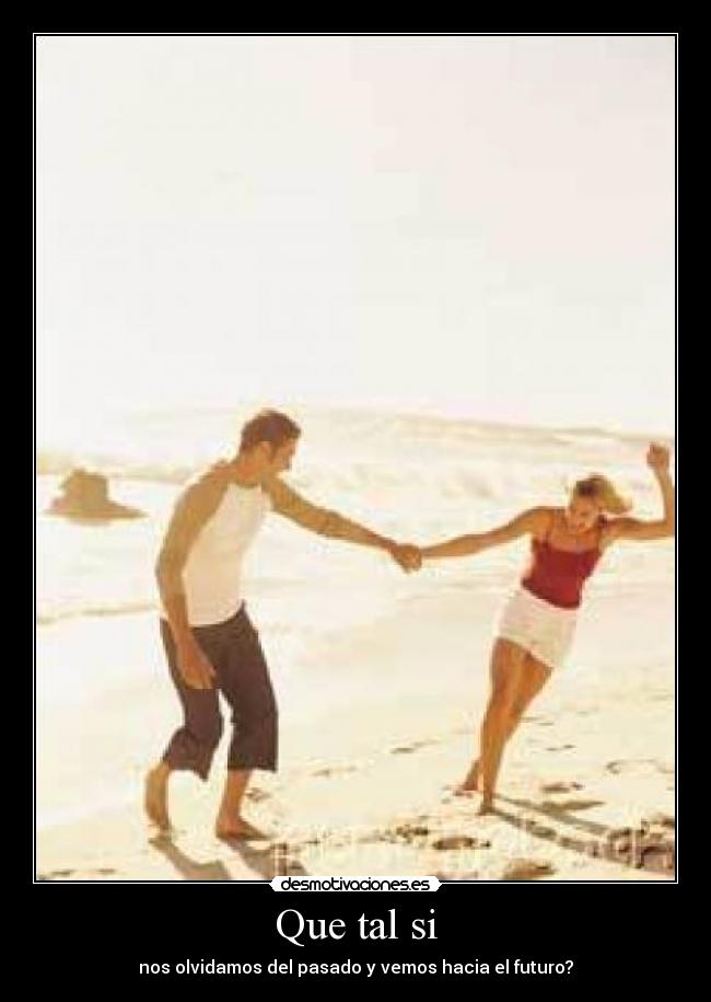 Que tal si - nos olvidamos del pasado y vemos hacia el futuro?