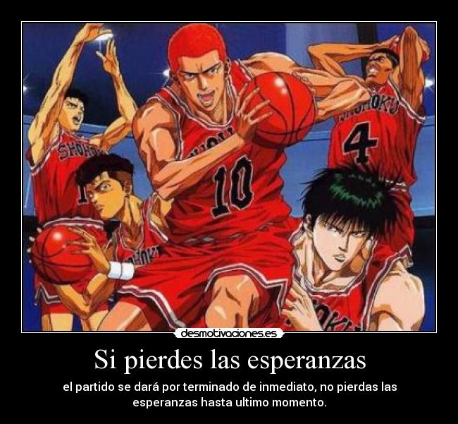 Si pierdes las esperanzas - el partido se dará por terminado de inmediato, no pierdas las
esperanzas hasta ultimo momento.