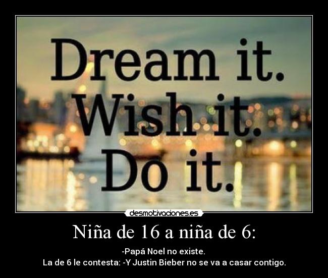 Niña de 16 a niña de 6: - -Papá Noel no existe.
La de 6 le contesta: -Y Justin Bieber no se va a casar contigo.