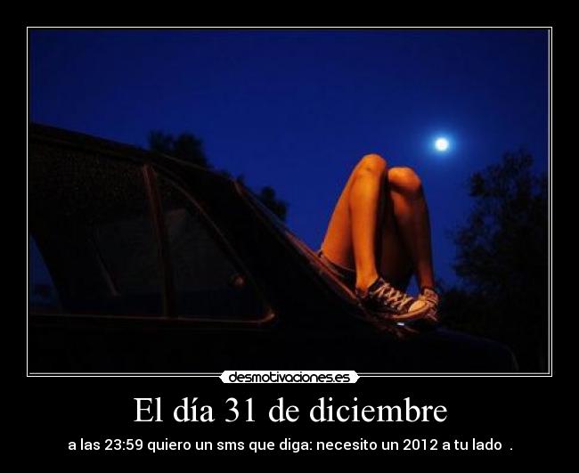 El día 31 de diciembre - a las 23:59 quiero un sms que diga: necesito un 2012 a tu lado ♥.