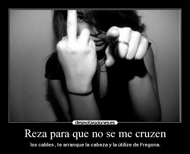 Reza para que no se me cruzen - los cables , te arranque la cabeza y la útilize de Fregona.