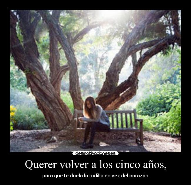 Querer volver a los cinco años, - para que te duela la rodilla en vez del corazón.